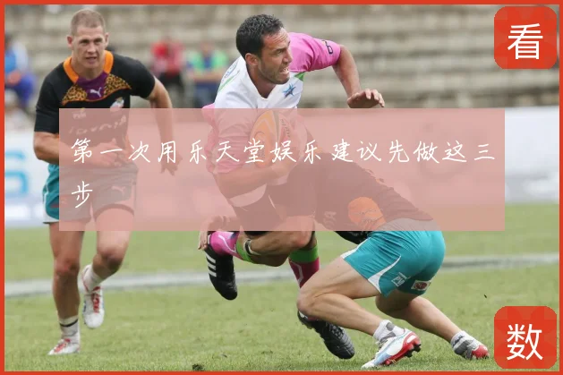 第一次用乐天堂娱乐建议先做这三步