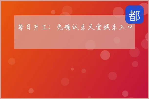 每日开工:先确认乐天堂娱乐入口