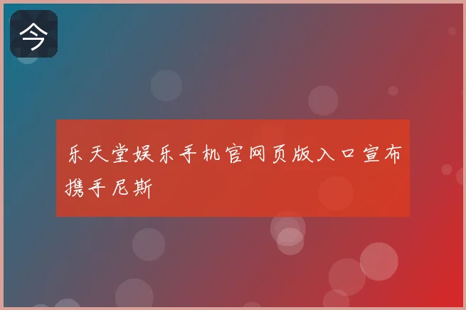 乐天堂娱乐手机官网页版入口宣布携手尼斯
