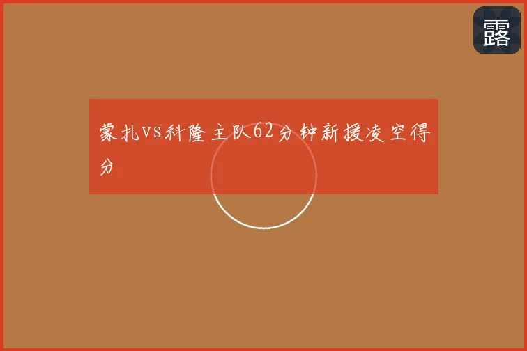 蒙扎vs科隆主队62分钟新援凌空得分